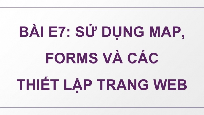 Giáo án điện tử Tin học ứng dụng 12 chân trời Bài E7: Sử dụng Map, Forms và các thiết lập trang web