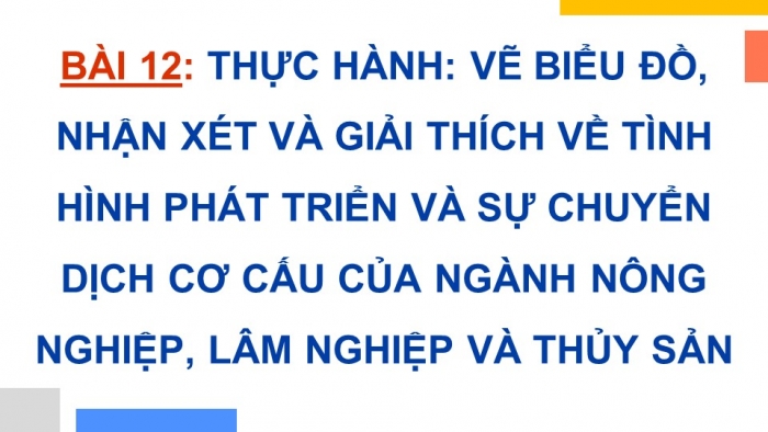 Giáo án điện tử Địa lí 12 cánh diều Bài 12: Thực hành Vẽ biểu đồ, nhận xét và giải thích về tình hình phát triển và sự chuyển dịch cơ cấu của ngành nông nghiệp, lâm nghiệp và thủy sản