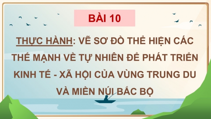 Giáo án điện tử Địa lí 9 chân trời Bài 10: Thực hành Vẽ sơ đồ thể hiện các thế mạnh về tự nhiên để phát triển kinh tế - xã hội của vùng Trung du và miền núi Bắc Bộ