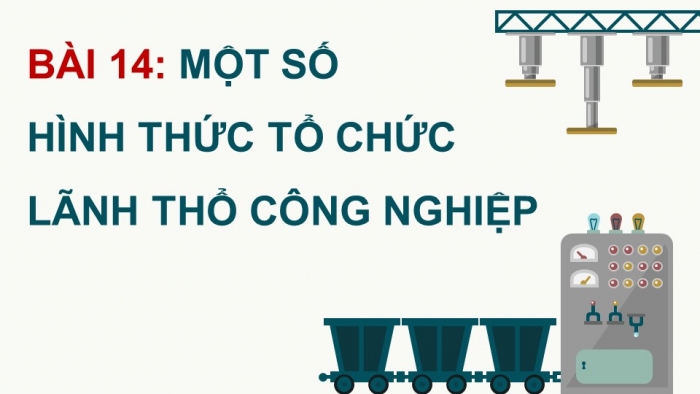 Giáo án điện tử Địa lí 12 cánh diều Bài 14: Một số hình thức tổ chức lãnh thổ công nghiệp