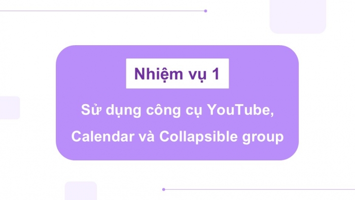 Giáo án điện tử Tin học ứng dụng 12 chân trời Bài E6: Chèn YouTube, Calendar, Drive và Collapsible group