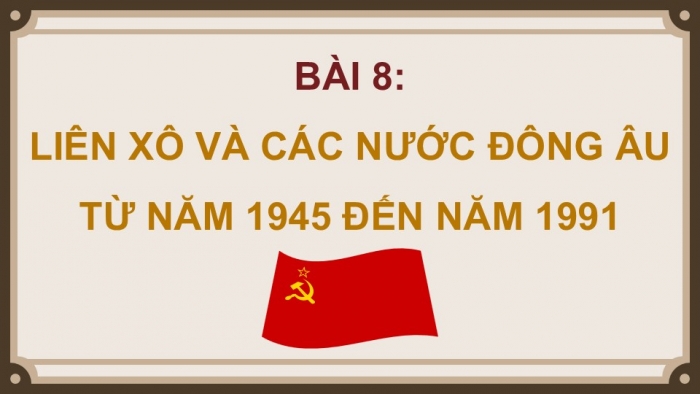 Giáo án điện tử Lịch sử 9 cánh diều Bài 8: Liên Xô và các nước Đông Âu từ năm 1945 đến năm 1991