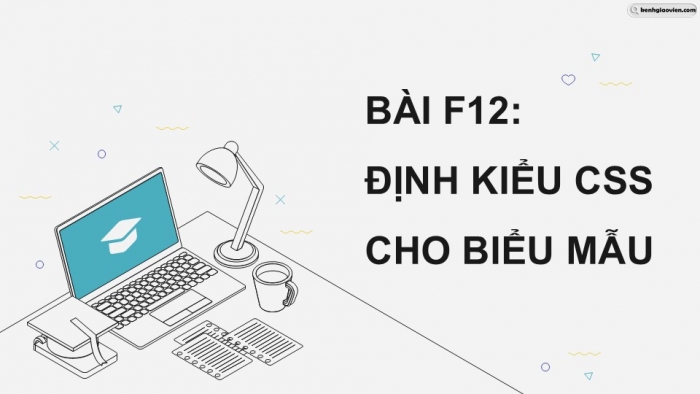 Giáo án điện tử Khoa học máy tính 12 chân trời Bài F12: Định kiểu CSS cho biểu mẫu