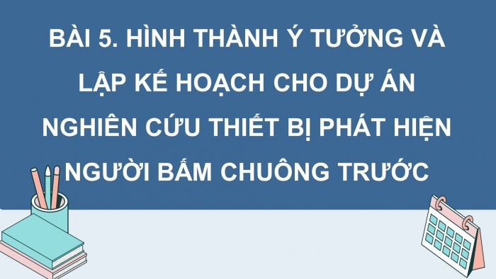 Giáo án điện tử chuyên đề Công nghệ 12 Điện - Điện tử Kết nối Bài 5: Hình thành ý tưởng, lập kế hoạch cho dự án nghiên cứu thiết bị phát hiện người bấm chuông trước