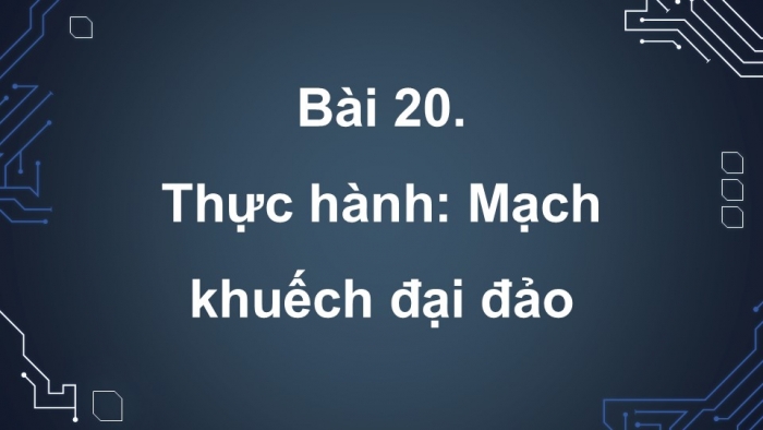 Giáo án điện tử Công nghệ 12 Điện - Điện tử Kết nối Bài 20: Thực hành Mạch khuếch đại đảo