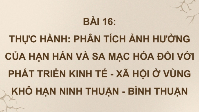 Giáo án điện tử Địa lí 9 chân trời Bài 16: Thực hành Phân tích ảnh hướng của hạn hán và sa mạc hóa đối với phát triển kinh tế - xã hội ở vùng khô hạn Ninh Thuận - Bình Thuận