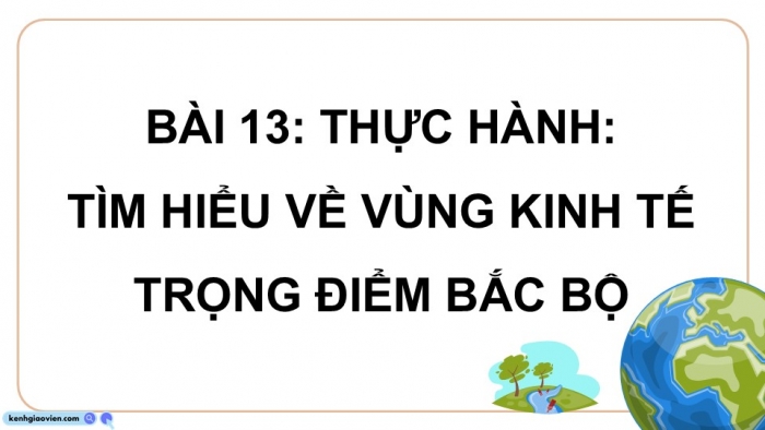 Giáo án điện tử Địa lí 9 kết nối Bài 13: Thực hành Tìm hiểu về Vùng kinh tế trọng điểm Bắc Bộ