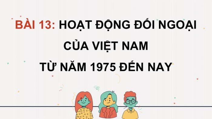 Giáo án điện tử Lịch sử 12 cánh diều Bài 13: Hoạt động đối ngoại của Việt Nam từ năm 1975 đến nay