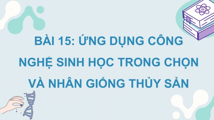 Giáo án điện tử Công nghệ 12 Lâm nghiệp - Thủy sản Kết nối Bài 15: Ứng dụng công nghệ sinh học trong chọn và nhân giống thủy sản