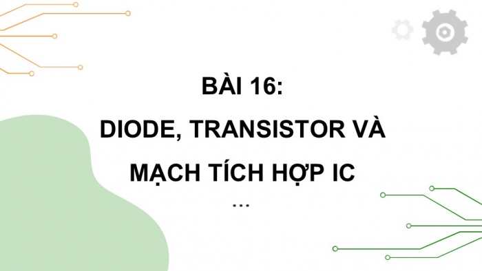 Giáo án điện tử Công nghệ 12 Điện - Điện tử Kết nối Bài 16: Diode, transistor và mạch tích hợp IC