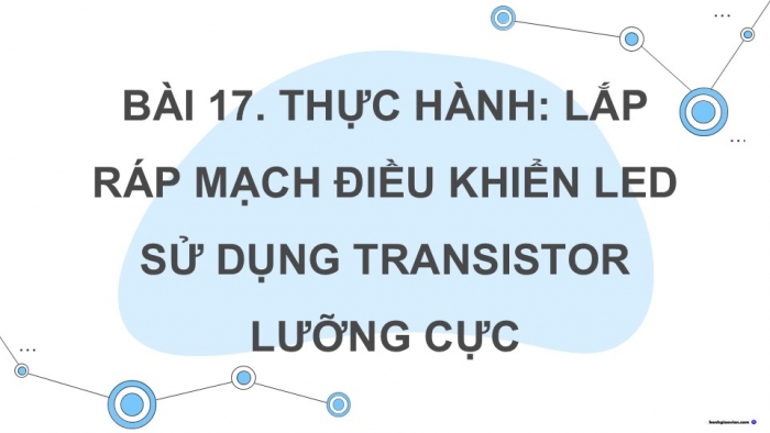 Giáo án điện tử Công nghệ 12 Điện - Điện tử Cánh diều Bài 17: Thực hành Lắp ráp mạch điều khiển LED sử dụng transistor lưỡng cực