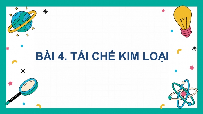 Giáo án điện tử chuyên đề Hoá học 12 kết nối Bài 4: Tái chế kim loại