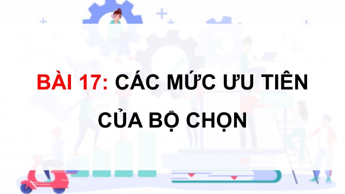 Giáo án điện tử Tin học ứng dụng 12 kết nối Bài 17: Các mức ưu tiên của bộ chọn