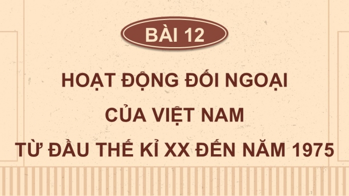 Giáo án điện tử Lịch sử 12 cánh diều Bài 12: Hoạt động đối ngoại của Việt Nam từ đầu thế kỉ XX đến năm 1975