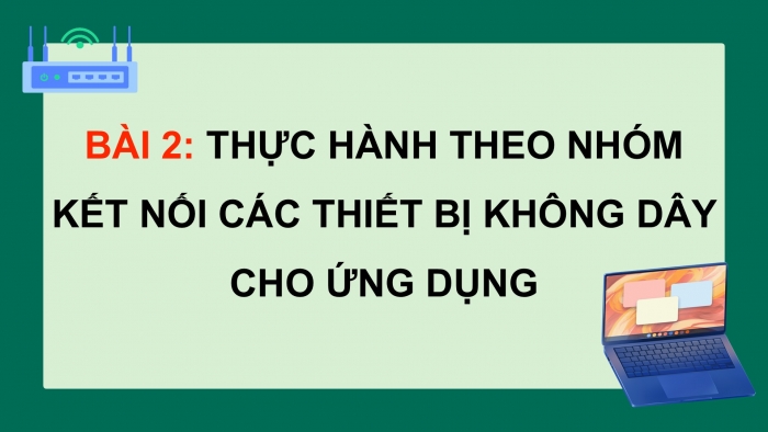 Giáo án điện tử Tin học ứng dụng 12 cánh diều Bài 2: Thực hành theo nhóm Kết nối các thiết bị không dây cho ứng dụng