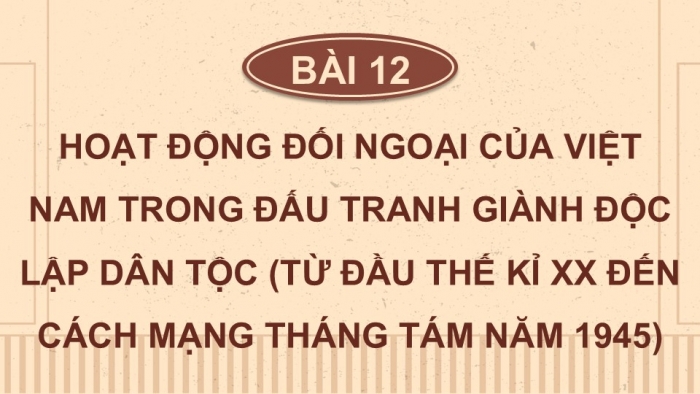 Giáo án điện tử Lịch sử 12 kết nối Bài 12: Hoạt động đối ngoại của Việt Nam trong đấu tranh giành độc lập dân tộc (từ đầu thế kỉ XX đến Cách mạng tháng Tám năm 1945)