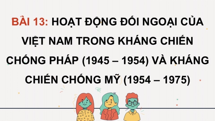 Giáo án điện tử Lịch sử 12 kết nối Bài 13: Hoạt động đối ngoại của Việt Nam trong kháng chiến chống Pháp (1945 – 1954) và kháng chiến chống Mỹ (1954 – 1975)