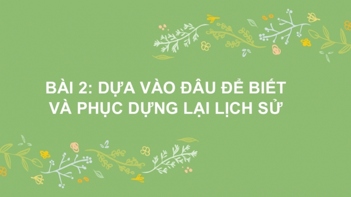 Giáo án PPT Lịch sử 6 kết nối Bài 2: Dựa vào đâu để biết và phục dựng lại lịch sử?