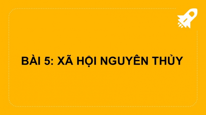 Giáo án PPT Lịch sử 6 kết nối Bài 5: Xã hội nguyên thuỷ