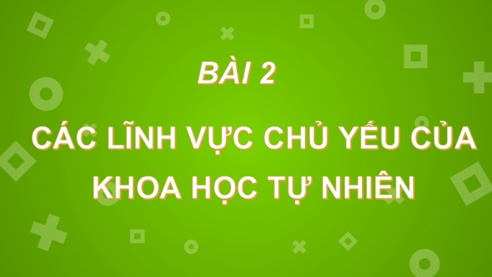 Giáo án PPT KHTN 6 chân trời Bài 2: Các lĩnh vực chủ yếu của khoa học tự nhiên