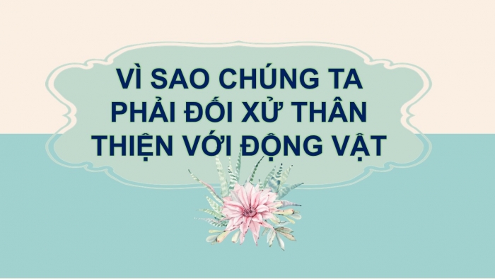 Giáo án PPT Ngữ văn 6 cánh diều Bài 8: Vì sao chúng ta phải đối xử thân thiện với động vật?