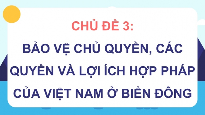 Giáo án điện tử Địa lí 9 kết nối Chủ đề chung 3: Bảo vệ chủ quyền, các quyền và lợi ích hợp pháp của Việt Nam ở Biển Đông (2) (P2)