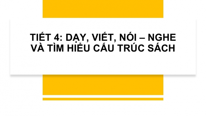 Giáo án PPT Ngữ văn 6 cánh diều Bài mở đầu Tiết 4: Dạy, viết, nói - nghe và tìm hiểu cấu trúc sách