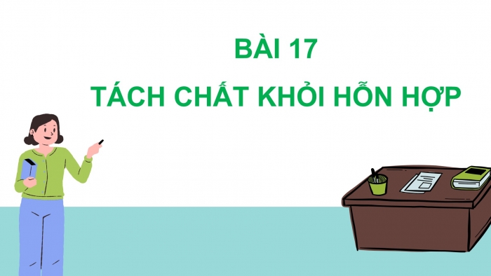 Giáo án PPT KHTN 6 kết nối Bài 17: Tách chất khỏi hỗn hợp