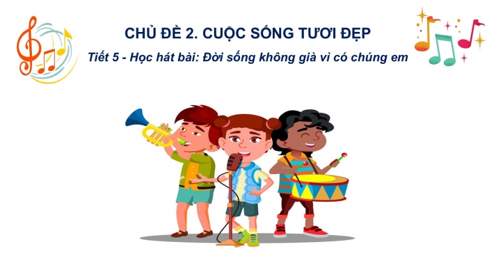 Giáo án PPT Âm nhạc 6 kết nối Tiết 5: Hát Đời sống không già vì có chúng em