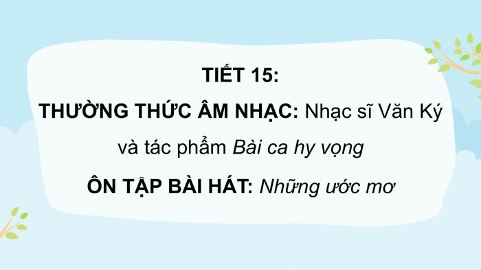 Giáo án PPT Âm nhạc 6 kết nối Tiết 15: Nhạc sĩ Văn Ký và tác phẩm Bài ca hy vọng, Ôn tập Những ước mơ