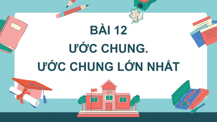 Giáo án PPT Toán 6 chân trời Bài 12: Ước chung. Ước chung lớn nhất