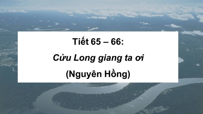 Giáo án PPT Ngữ văn 6 kết nối Bài 5: Cửu Long Giang ta ơi