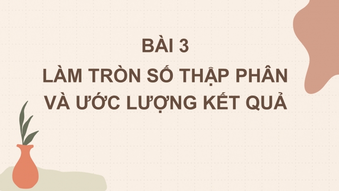 Giáo án PPT Toán 6 chân trời Bài 3: Làm tròn số thập phân và ước lượng kết quả