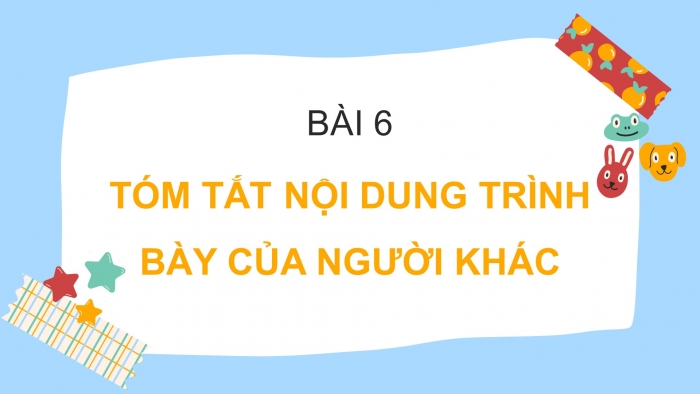 Giáo án PPT Ngữ văn 6 chân trời Bài 6: Tóm tắt nội dung trình bày của người khác