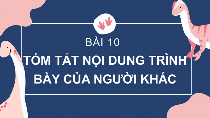 Giáo án PPT Ngữ văn 6 chân trời Bài 10: Tóm tắt nội dung trình bày của người khác