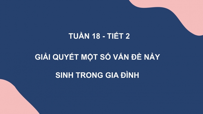 Giáo án PPT HĐTN 6 kết nối Tuần 18: Giải quyết một số vấn đề nảy sinh trong gia đình