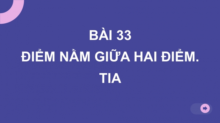 Giáo án PPT Toán 6 kết nối Bài 33: Điểm nằm giữa hai điểm. Tia