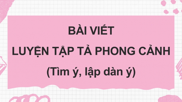 Giáo án điện tử Tiếng Việt 5 cánh diều Bài 12: Luyện tập tả phong cảnh (Tìm ý, lập dàn ý)