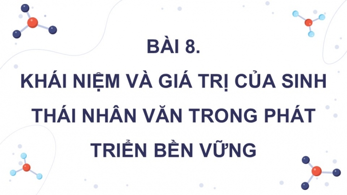 Giáo án điện tử chuyên đề Sinh học 12 kết nối Bài 8: Khái niệm và giá trị của sinh thái nhân văn trong phát triển bền vững