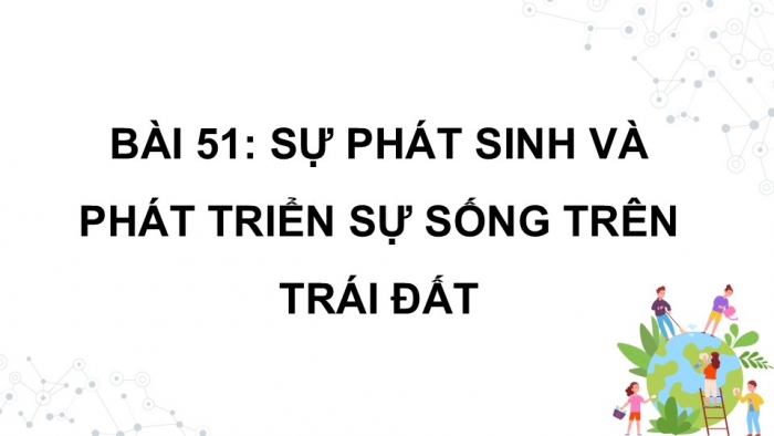 Giáo án điện tử KHTN 9 kết nối - Phân môn Sinh học Bài 51: Sự phát sinh và phát triển sự sống trên Trái Đất