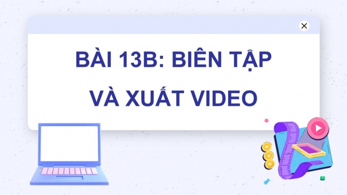 Giáo án điện tử Tin học 9 kết nối Bài 13b: Biên tập và xuất video