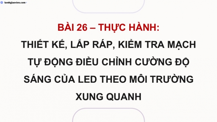 Giáo án điện tử Công nghệ 12 Điện - Điện tử Kết nối Bài 26: Thực hành Thiết kế, lắp ráp, kiểm tra mạch tự động điều chỉnh cường độ sáng của LED theo môi trường xung quanh