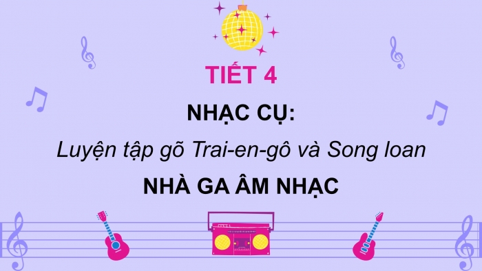 Giáo án PPT Âm nhạc 2 chân trời Tiết 4: Luyện tập gõ Trai-en-go và song loan, Nhà ga âm nhạc