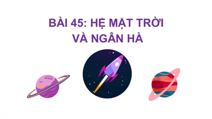 Giáo án PPT KHTN 6 chân trời Bài 45: Hệ Mặt Trời và Ngân Hà