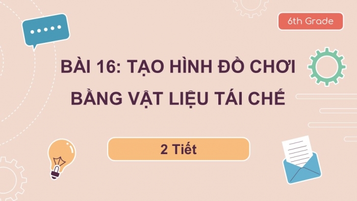 Giáo án PPT Mĩ thuật 6 cánh diều Bài 16: Tạo hình đồ chơi bằng vật liệu tái chế