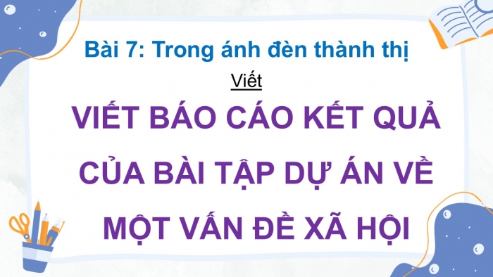 Giáo án điện tử Ngữ văn 12 chân trời Bài 7: Viết báo cáo kết quả của bài tập dự án về một vấn đề xã hội