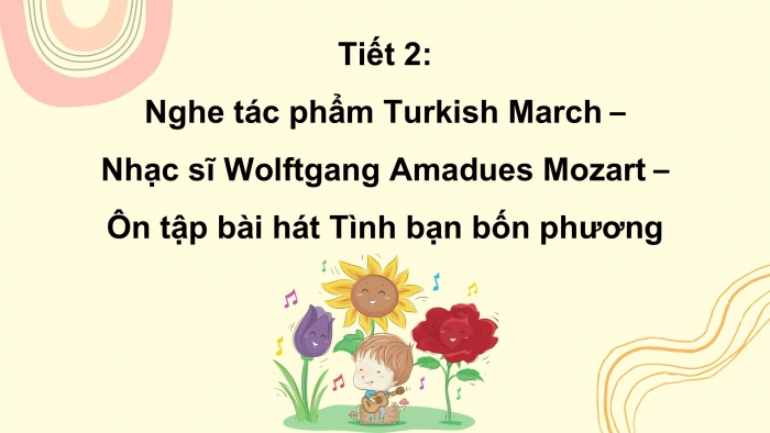 Giáo án PPT Âm nhạc 6 cánh diều Tiết 2: Nghe tác phẩm Turkish March, Nhạc sĩ Wolfgang Amadeus Mozart, Ôn tập bài hát Tình bạn bốn phương, Trải nghiệm và khám phá