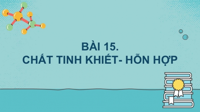 Giáo án PPT KHTN 6 chân trời Bài 15: Chất tinh khiết – Hỗn hợp