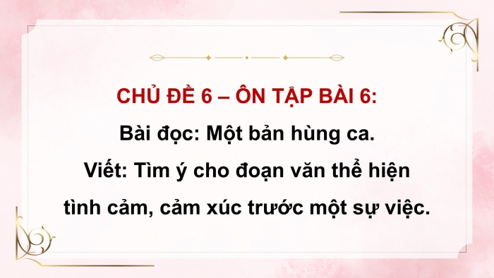 Giáo án PPT dạy thêm Tiếng Việt 5 chân trời bài 6: Bài đọc Một bản hùng ca. Tìm ý cho đoạn văn thể hiện tình cảm, cảm xúc trước một sự việc