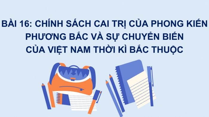 Giáo án PPT Lịch sử 6 chân trời Bài 16: Chính sách cai trị của phong kiến phương Bắc và sự chuyển biến của Việt Nam thời kì Bắc thuộc